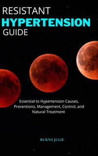 RESISTANT HYPERTENSION GUIDE : Essential to Hypertension Causes, Preventions, Management, Control, and Natural Treatment - BURNS JULIE