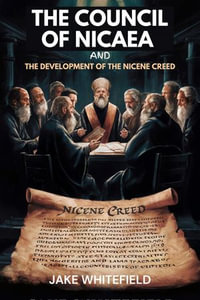 The Council Of Nicaea And The Development Of The Nicene Creed : Exploring The Foundations Of Christian Theology And Doctrine - Jake Whitefield
