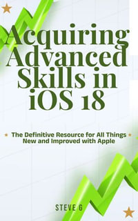 Acquiring Advanced Skills in iOS 18 : The Definitive Resource for All Things New and Improved with Apple - Steve G