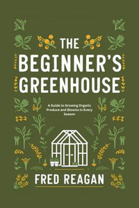 THE BEGINNER'S GREENHOUSE : A Guide to Growing Organic Produce and Blooms in Every Season - Fred Reagan