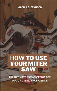 HOW TO USE YOUR MITER SAW : The ultimate encyclopedia for wood cutting proficiency. - Gloria B. Stanton