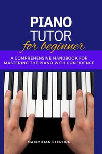 Piano Tutor for Beginners : A Comprehensive Handbook for Mastering the Piano with Confidence - Maximilian Sterling