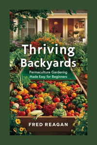 Thriving Backyards : Permaculture Gardening Made Easy for Beginners - FRED REAGAN