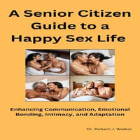 A Senior Citizen Guide to a Happy Sex Life : Enhancing Communication, Emotional Bonding, Intimacy, and Adaptation - Dr. Robert J. Walker