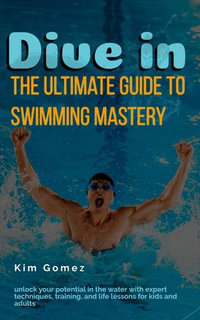 Dive In - The Ultimate Guide to Swimming Mastery : Unlock Your Potential in the Water with Expert Techniques, Training, and Life Lessons for Kids and Adults - Kim Gomez
