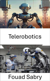 Telerobotics : Exploring Remote Interaction and Control in Modern Robotics - Fouad Sabry