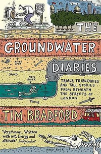 The Groundwater Diaries : Trials, Tributaries and Tall Stories from Beneath the Streets of London - Tim Bradford