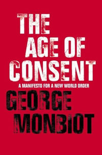 The Age of Consent : A Manifesto For A New World Order - George Monbiot