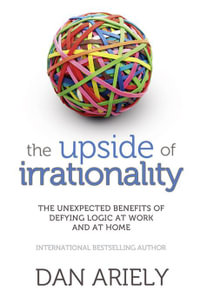 The Upside of Irrationality : Unexpected Benefits of Defying Logic at Work and at Home - Dan Ariely