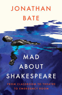 Mad About Shakespeare : From Classroom to Theatre to Emergency Room - Jonathan Bate