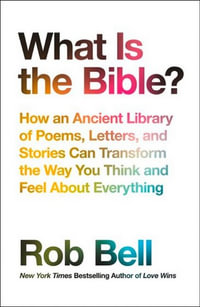 What Is the Bible? : How an Ancient Library of Poems, Letters and Stories Can Transform the Way You Think and Feel About Everything - Rob Bell