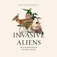 Invasive Aliens : The Plants and Animals From Over There That Are Over Here - The Sunday Times, Telegraph and Waterstones Book of the Year - Dan Eatherley
