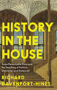 History in the House : Some Remarkable Dons and the Teaching of Politics, Character and Statecraft - Richard Davenport-Hines