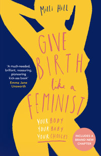 Give Birth Like A Feminist : Your Body. Your Baby. Your Choices. - Milli Hill