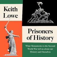 Prisoners of History : What Monuments to the Second World War Tell Us About Our History and Ourselves - Keith Lowe