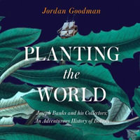 Planting the World : Joseph Banks and his Collectors: An Adventurous History of Botany - Jordan Goodman