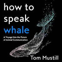 How to Speak Whale : A Voyage Into the Future of Animal Communication - Tom Mustill