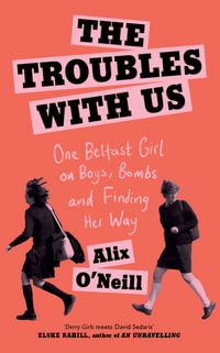 The Troubles With Us : One Belfast Girl on Boys, Bombs and Finding Her Way - Alix O'Neill