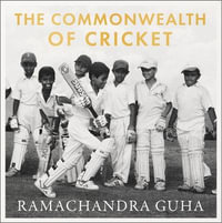 The Commonwealth of Cricket : A Lifelong Love Affair with the Most Subtle and Sophisticated Game Known to Humankind - Ramachandra Guha