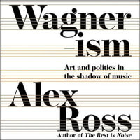Wagnerism : Art and Politics in the Shadow of Music - Alex Ross
