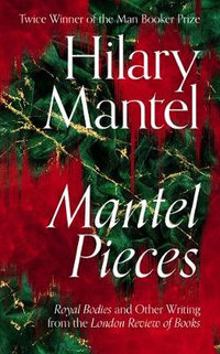 Mantel Pieces : Royal Bodies and Other Writing from The London Review of Books - Hilary Mantel