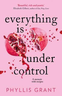 Everything Is Under Control : A Memoir With Recipes - Phyllis Grant