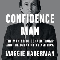 Confidence Man : The Making of Donald Trump and the Breaking of America. The Definitive Biography of Donald Trump - Maggie Haberman