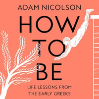 How to Be : Life Lessons from the Early Greeks - Leighton Pugh