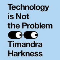 Technology is Not the Problem : The ultimate history of our relationship with technology and how it has shaped our world today, from smartphones to AI - Timandra Harkness