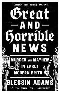 Great and Horrible News : Murder and Mayhem in Early Modern Britain - Blessin Adams