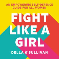 Fight Like a Girl : An empowering self-defence guide for all women - Della OSullivan