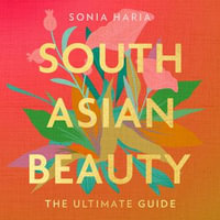 South Asian Beauty : The new how-to guide full of practical tutorials, tips, tricks and advice on skincare routines, hair, makeup and self-care - Sonia Haria