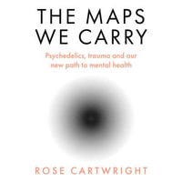 The Maps We Carry : Psychedelics, trauma and our new path to mental health. A radical new book on mental health from the acclaimed author of PURE - Rose Cartwright