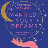 Manifest Your Dreams : Rituals and Practices for Living Your Best Life. Use manifestation to change your life, find your purpose, heal and grow - Victoria Maxwell