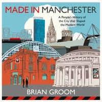 Made in Manchester : A people's history of the city that shaped the modern world. By the bestselling author of 'Northerners' - David Judge