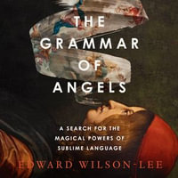 The Grammar of Angels : A Search for the Sublime and the Magical Power of Language - Edward Wilson-Lee