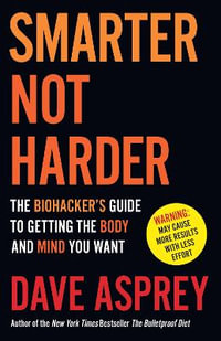 Smarter Not Harder: The Biohacker's Guide to Getting The Body and Mind You Want : The Biohacker's Guide to Getting The Body and Mind You Want - Dave Asprey