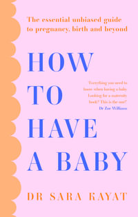 How to Have a Baby : The essential unbiased guide to pregnancy, birth and beyond - Dr Sara Kayat