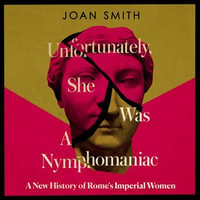 Unfortunately, She was a Nymphomaniac : A New History of Rome's Imperial Women - Joan Smith