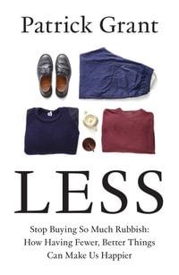 Less : Stop Buying So Much Rubbish: How Having Fewer, Better Things Can Make Us Happier - Patrick Grant