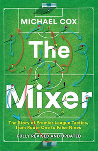 The Mixer : The Story Of Premier League Tactics, From Route One To False Nines [Revised And Updated Edition] - Michael Cox