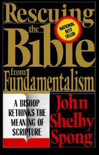 Rescuing the Bible from Fundamentalism : A Bishop Rethinks the Meaning of Scripture - John Shelby Bishop. Spong