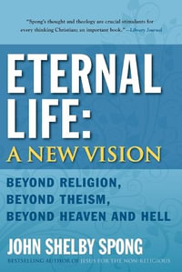 Eternal Life : A New Vision: Beyond Religion, Beyond Theism, Beyond Heaven and Hell - John Shelby Spong