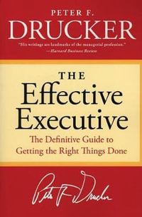 The Effective Executive : The Definitive Guide to Getting the Right Things Done - Peter F Drucker