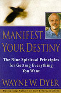 Manifest Your Destiny : Nine Spiritual Principles for Getting Everything You Want, the - Wayne W. Dyer