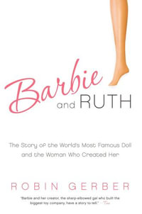 Barbie and Ruth : The Story of the World's Most Famous Doll and the Woman Who Created Her - Robin Gerber