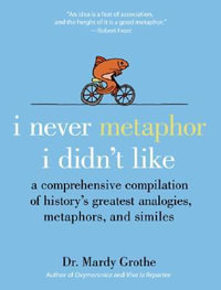 I Never Metaphor I Didn't Like : A Comprehensive Compilation of History's Greatest Analogies, Metaphors, and Similes - Mardy PhD. Grothe