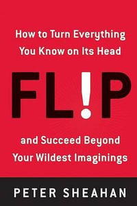 Flip : How to Turn Everything You Know on Its Head--And Succeed Beyond Your Wildest Imaginings - Peter Sheahan