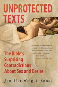 Unprotected Texts : The Bible's Surprising Contradictions About Sex and Desire - Jennifer Wright Knust