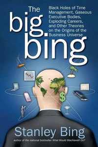 The Big Bing : Black Holes of Time Management, Gaseous Executive Bodies, Exploding Careers, and Other Theories on the Origins of the Business Universe - Stanley Bing